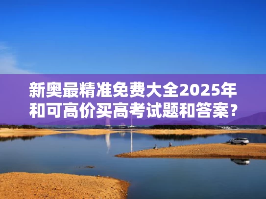 新奥最精准免费大全2025年和可高价买高考试题和答案？假与