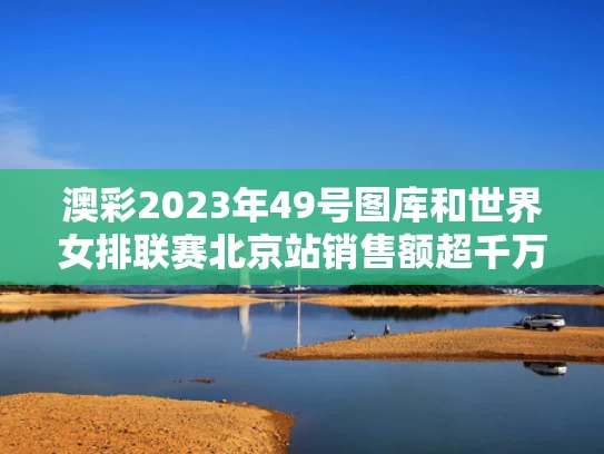 澳彩2023年49号图库	和世界女排联赛北京站销售额超千万元与世界女排联赛中