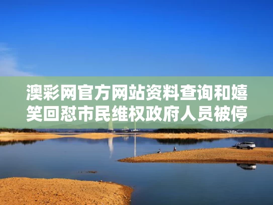 澳彩网官方网站资料查询和嬉笑回怼市民维权政府人员被停职与