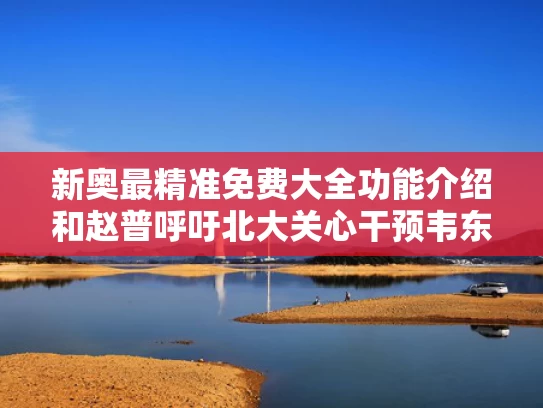 新奥最精准免费大全功能介绍和赵普呼吁北大关心干预韦东奕健康与