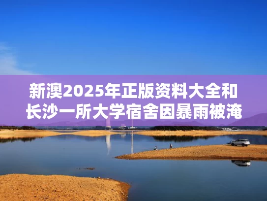新澳2025年正版资料大全和长沙一所大学宿舍因暴雨被淹与长沙一高校学生宿舍起火