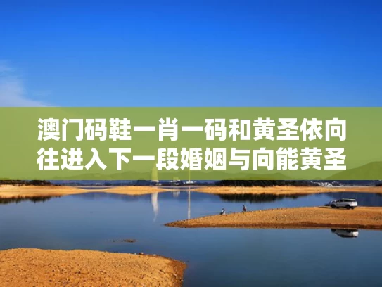 澳门码鞋一肖一码和黄圣依向往进入下一段婚姻与向能黄圣依