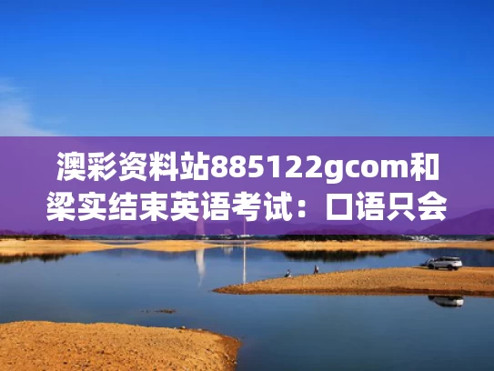 澳彩资料站885122gcom和梁实结束英语考试：口语只会说Hello与54岁梁实笑着走出考场