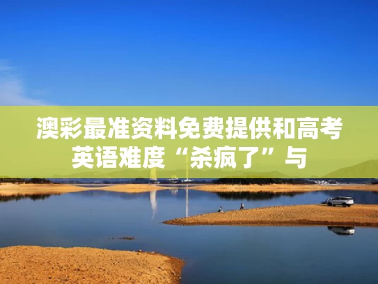 澳彩最准资料免费提供	和高考英语难度“杀疯了”与