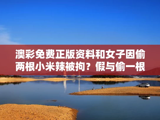 澳彩免费正版资料	和女子因偷两根小米辣被拘？假与偷一根辣椒违法吗