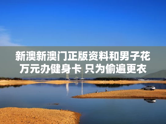 新澳新澳门正版资料和男子花万元办健身卡 只为偷遍更衣间与花钱办健身卡值不值