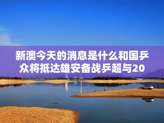 新澳今天的消息是什么和国乒众将抵达雄安备战乒超与2020雄县乒乓球比赛