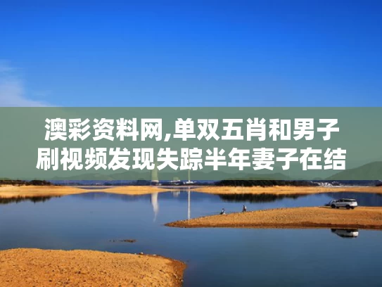 澳彩资料网,单双五肖和男子刷视频发现失踪半年妻子在结婚与男子刷视频发现失踪半年妻子在结婚是真的吗