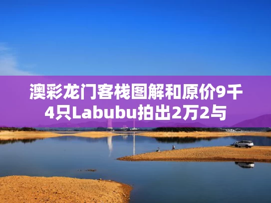 澳彩龙门客栈图解和原价9千4只Labubu拍出2万2与