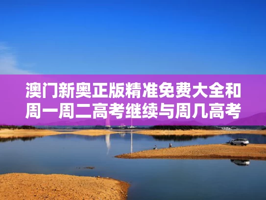 澳门新奥正版精准免费大全和周一周二高考继续与周几高考