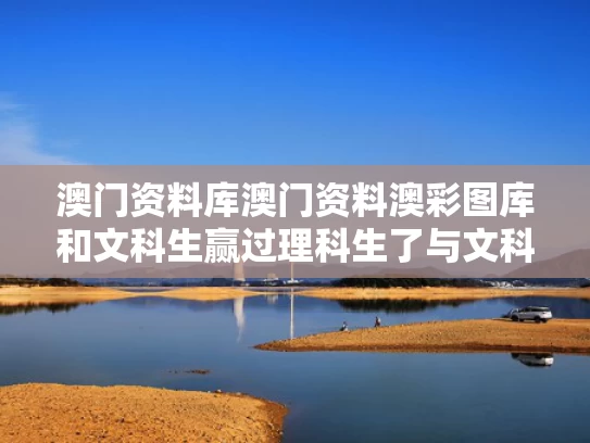 澳门资料库澳门资料澳彩图库和文科生赢过理科生了与文科生赢过理科生了吗