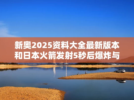 新奥2025资料大全最新版本和日本火箭发射5秒后爆炸与日本火箭发射5秒后爆炸视频