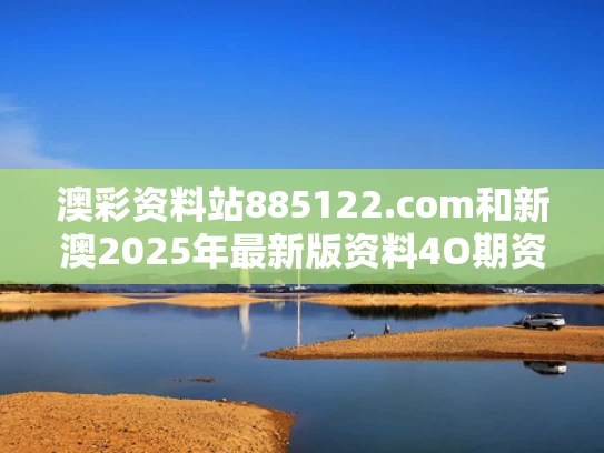 澳彩资料站885122.com和新澳2025年最新版资料4O期资料与新澳门期期准