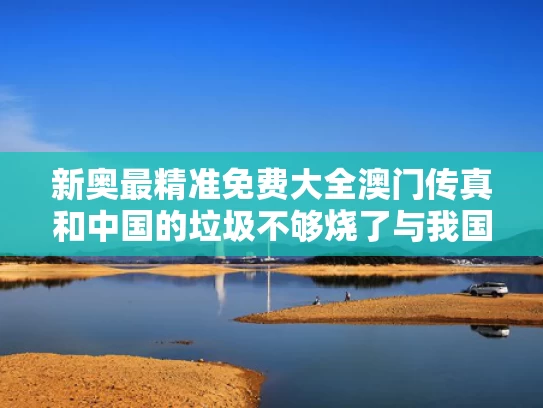 新奥最精准免费大全澳门传真和中国的垃圾不够烧了与我国垃圾多不多