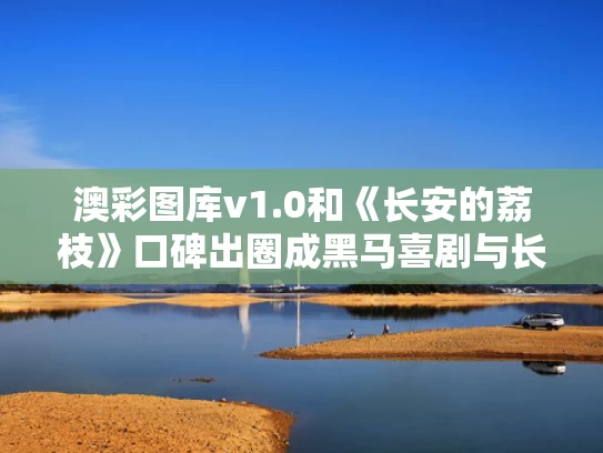 澳彩图库v1.0和《长安的荔枝》口碑出圈成黑马喜剧与长安的荔枝百度百科