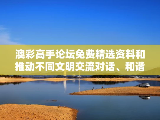 澳彩高手论坛免费精选资料	和推动不同文明交流对话、和谐共生与推动不同文明交流对话、和谐共生