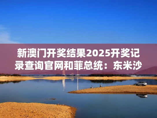 新澳门开奖结果2025开奖记录查询官网和菲总统：东米沙鄢行政区进入灾难状态与东米沙鄢地区