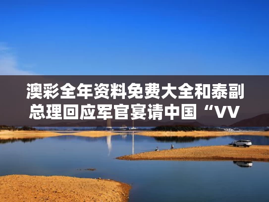 澳彩全年资料免费大全	和泰副总理回应军官宴请中国“VVVIP”与