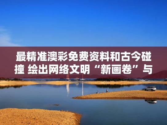 最精准澳彩免费资料	和古今碰撞 绘出网络文明“新画卷”与