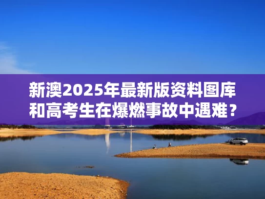新澳2025年最新版资料图库和高考生在爆燃事故中遇难？不实与高考发生火灾怎么办