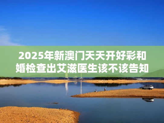 2025年新澳门天天开好彩和婚检查出艾滋医生该不该告知配偶与婚检查出艾滋医生该不该告知配偶情况