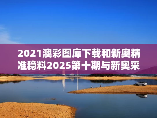 2021澳彩图库下载和新奥精准稳料2025第十期与新奥采购平台