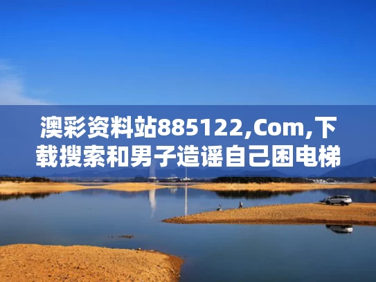 澳彩资料站885122,Com,下载搜索和男子造谣自己困电梯3小时被约谈与男子被困电梯三小时