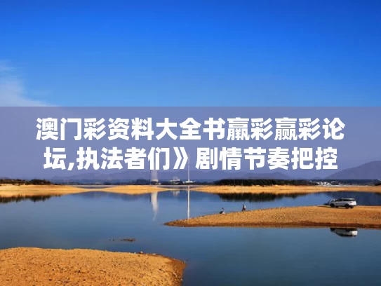澳门彩资料大全书羸彩赢彩论坛,执法者们》剧情节奏把控堪称完美