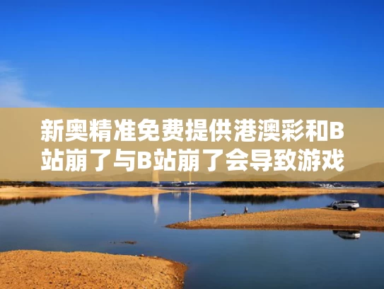 新奥精准免费提供港澳彩和B站崩了与B站崩了会导致游戏崩吗