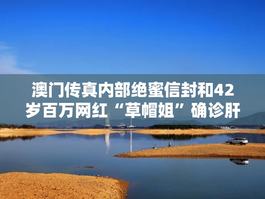 澳门传真内部绝蜜信封和42岁百万网红“草帽姐”确诊肝病与