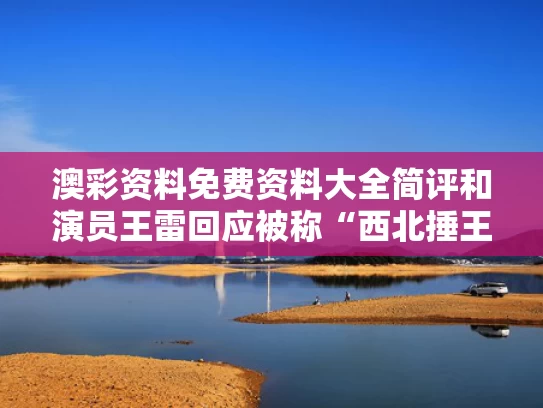 澳彩资料免费资料大全简评	和演员王雷回应被称“西北捶王”与
