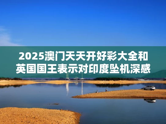 2025澳门天天开好彩大全和英国国王表示对印度坠机深感悲痛与英国印度副王