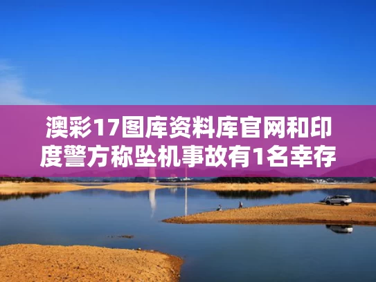 澳彩17图库资料库官网和印度警方称坠机事故有1名幸存者与印度坠机事件