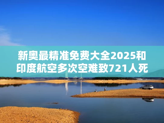 新奥最精准免费大全2025和印度航空多次空难致721人死亡与印度空难2021