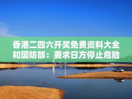 香港二四六开奖免费资料大全和国防部：要求日方停止危险挑衅行径与日方停止挑衅中国