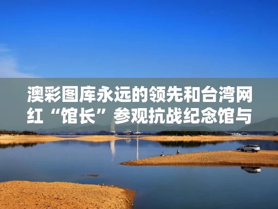 澳彩图库永远的领先和台湾网红“馆长”参观抗战纪念馆与