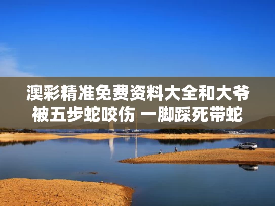 澳彩精准免费资料大全	和大爷被五步蛇咬伤 一脚踩死带蛇就医与被五步蛇咬人视频
