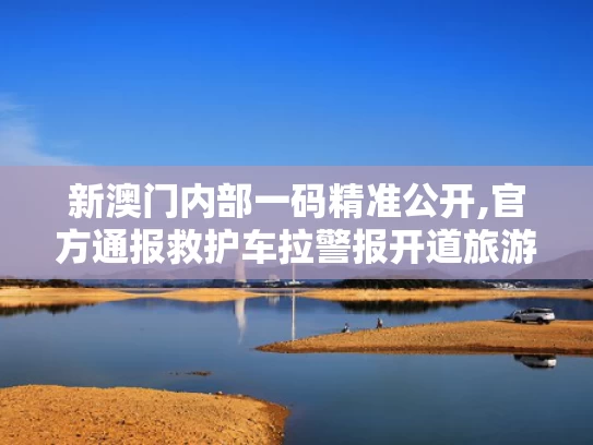 新澳门内部一码精准公开,官方通报救护车拉警报开道旅游