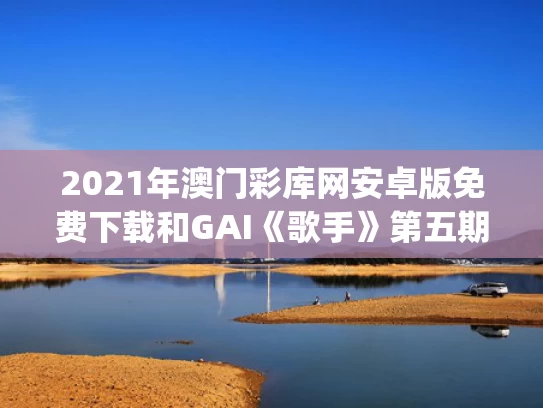 2021年澳门彩库网安卓版免费下载和GAI《歌手》第五期排名第一与gai歌手第几期