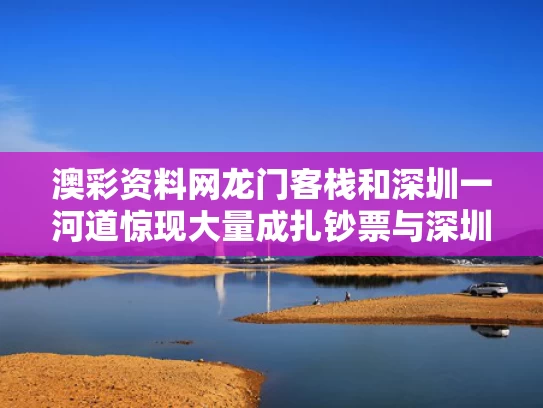 澳彩资料网龙门客栈	和深圳一河道惊现大量成扎钞票与深圳河道整治