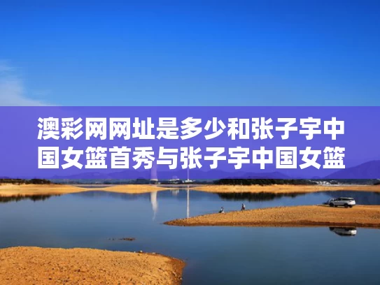 澳彩网网址是多少和张子宇中国女篮首秀与张子宇中国女篮首秀是哪一年