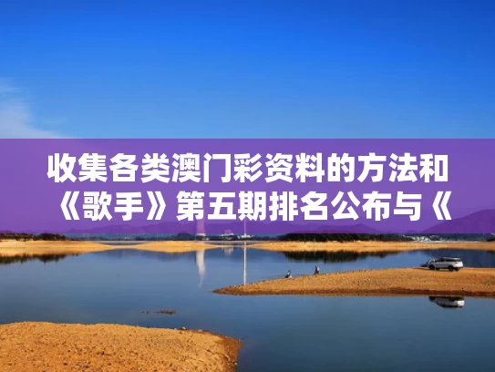 收集各类澳门彩资料的方法和《歌手》第五期排名公布与《歌手》第五期排名公布了吗