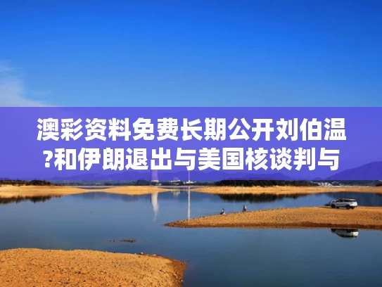澳彩资料免费长期公开刘伯温?和伊朗退出与美国核谈判与伊朗退出核协议美国会打吗