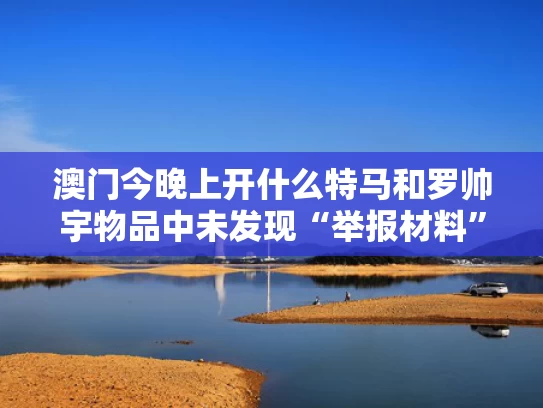 澳门今晚上开什么特马和罗帅宇物品中未发现“举报材料”与