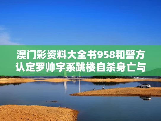 澳门彩资料大全书958和警方认定罗帅宇系跳楼自杀身亡与罗帅磊个人资料