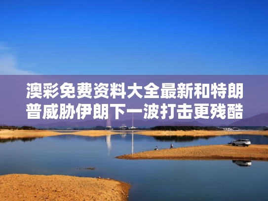 澳彩免费资料大全最新	和特朗普威胁伊朗下一波打击更残酷与特朗普威胁伊朗下一波打击更残酷了吗