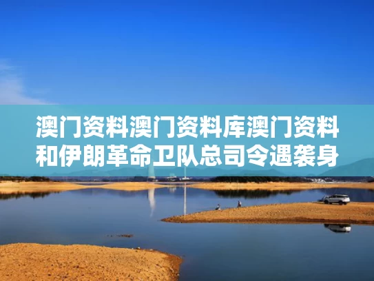澳门资料澳门资料库澳门资料和伊朗革命卫队总司令遇袭身亡与伊朗革命卫队司令员
