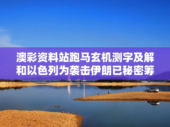 澳彩资料站跑马玄机测字及解和以色列为袭击伊朗已秘密筹备多年与以色列 袭击 伊朗