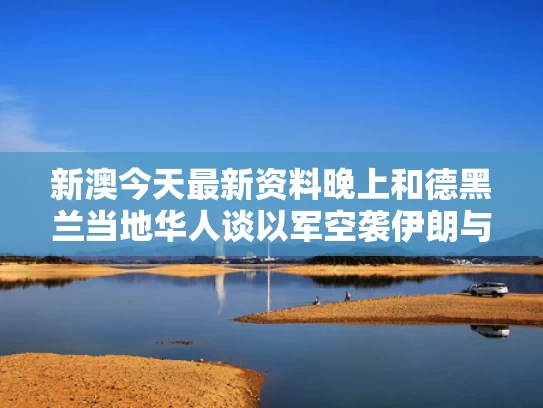 新澳今天最新资料晚上和德黑兰当地华人谈以军空袭伊朗与德黑兰人质事件