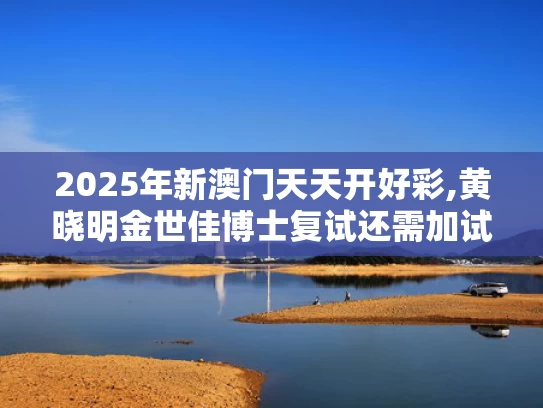2025年新澳门天天开好彩,黄晓明金世佳博士复试还需加试笔试